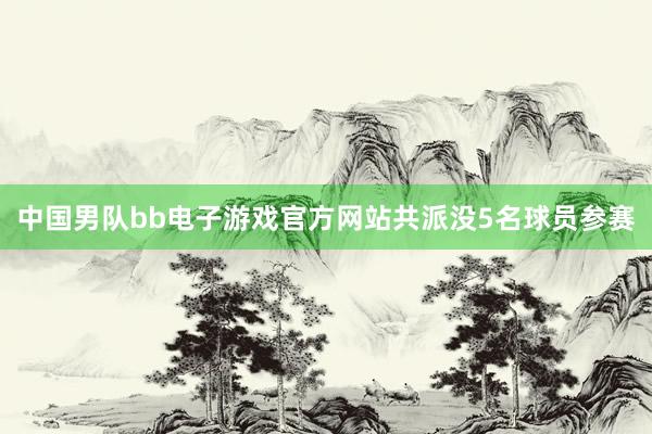 中国男队bb电子游戏官方网站共派没5名球员参赛